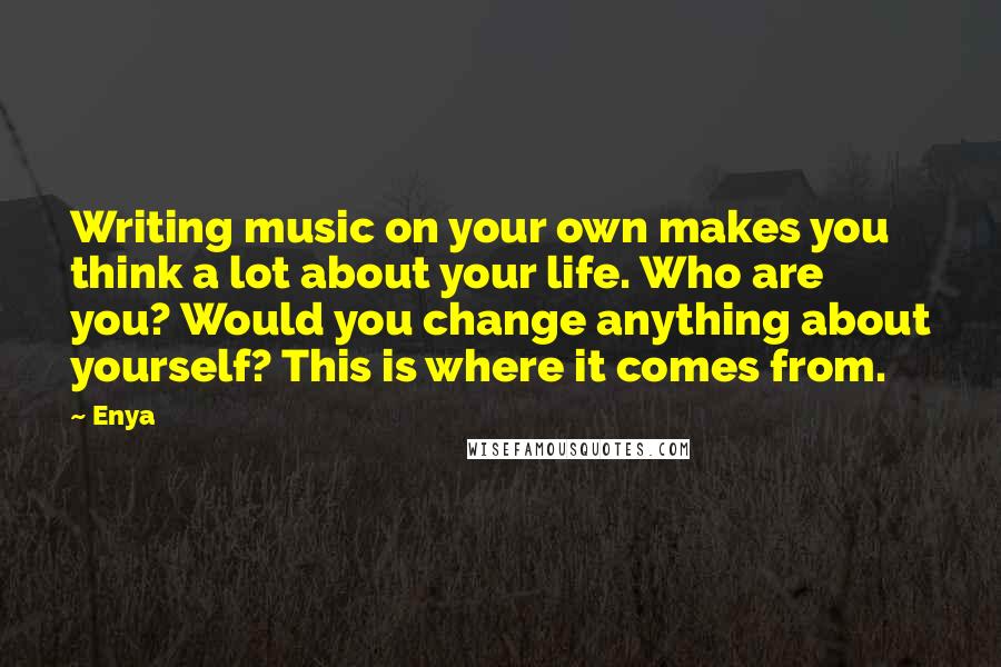 Enya Quotes: Writing music on your own makes you think a lot about your life. Who are you? Would you change anything about yourself? This is where it comes from.