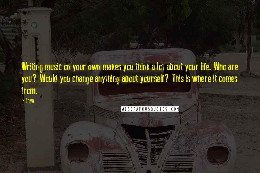 Enya Quotes: Writing music on your own makes you think a lot about your life. Who are you? Would you change anything about yourself? This is where it comes from.