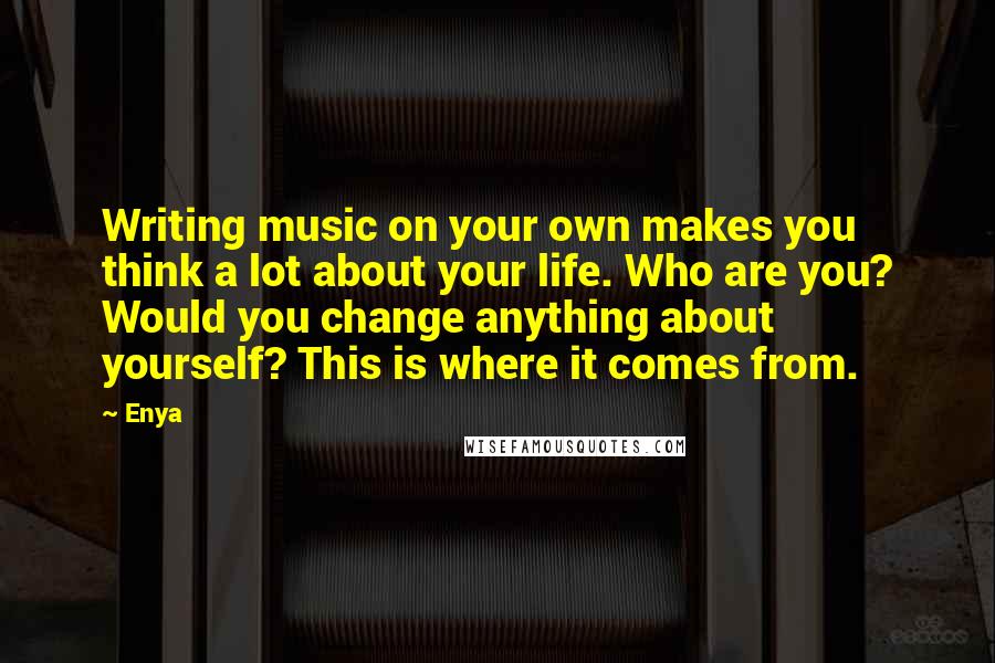 Enya Quotes: Writing music on your own makes you think a lot about your life. Who are you? Would you change anything about yourself? This is where it comes from.