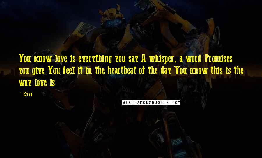 Enya Quotes: You know love is everything you say A whisper, a word Promises you give You feel it in the heartbeat of the day You know this is the way love is