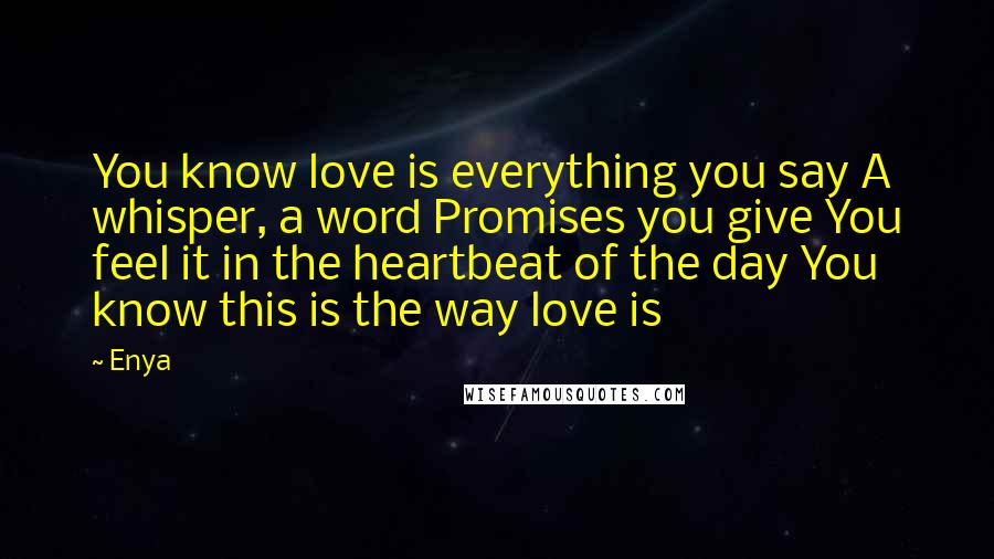 Enya Quotes: You know love is everything you say A whisper, a word Promises you give You feel it in the heartbeat of the day You know this is the way love is