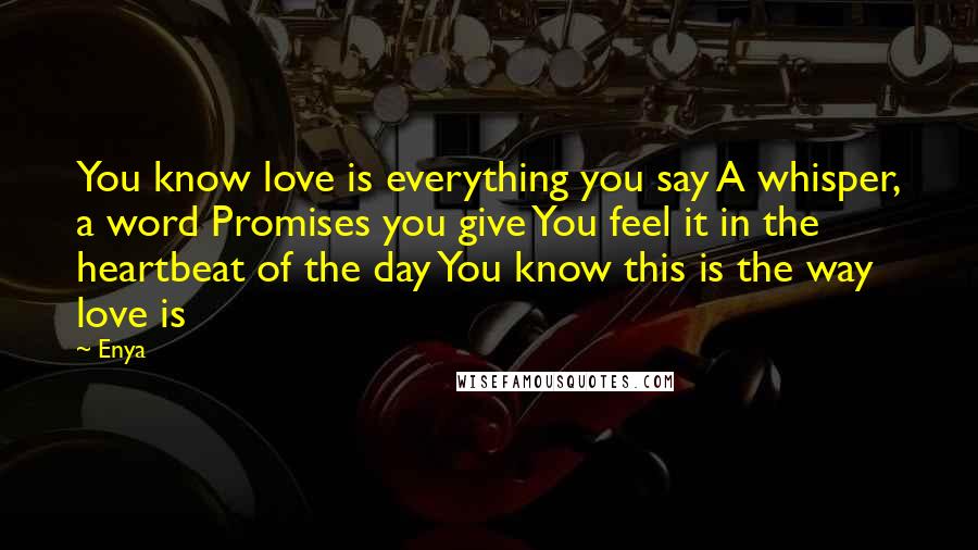 Enya Quotes: You know love is everything you say A whisper, a word Promises you give You feel it in the heartbeat of the day You know this is the way love is