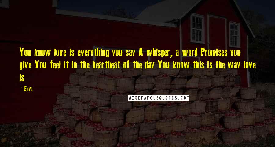 Enya Quotes: You know love is everything you say A whisper, a word Promises you give You feel it in the heartbeat of the day You know this is the way love is