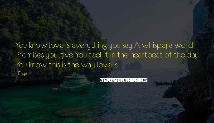 Enya Quotes: You know love is everything you say A whisper, a word Promises you give You feel it in the heartbeat of the day You know this is the way love is