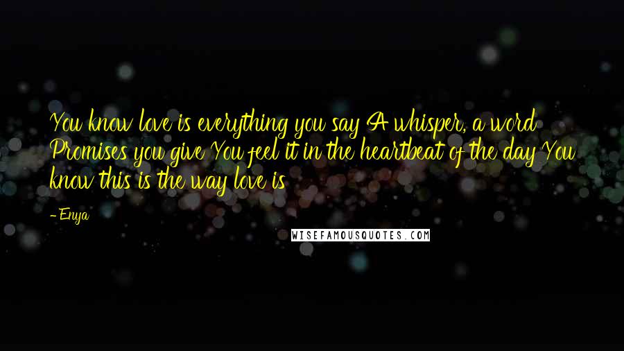 Enya Quotes: You know love is everything you say A whisper, a word Promises you give You feel it in the heartbeat of the day You know this is the way love is