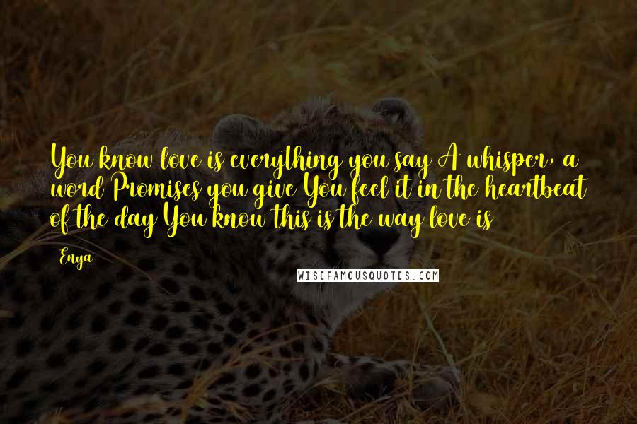 Enya Quotes: You know love is everything you say A whisper, a word Promises you give You feel it in the heartbeat of the day You know this is the way love is