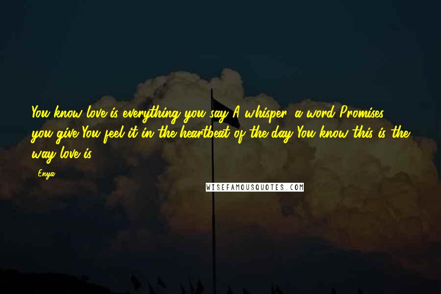 Enya Quotes: You know love is everything you say A whisper, a word Promises you give You feel it in the heartbeat of the day You know this is the way love is