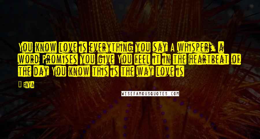 Enya Quotes: You know love is everything you say A whisper, a word Promises you give You feel it in the heartbeat of the day You know this is the way love is