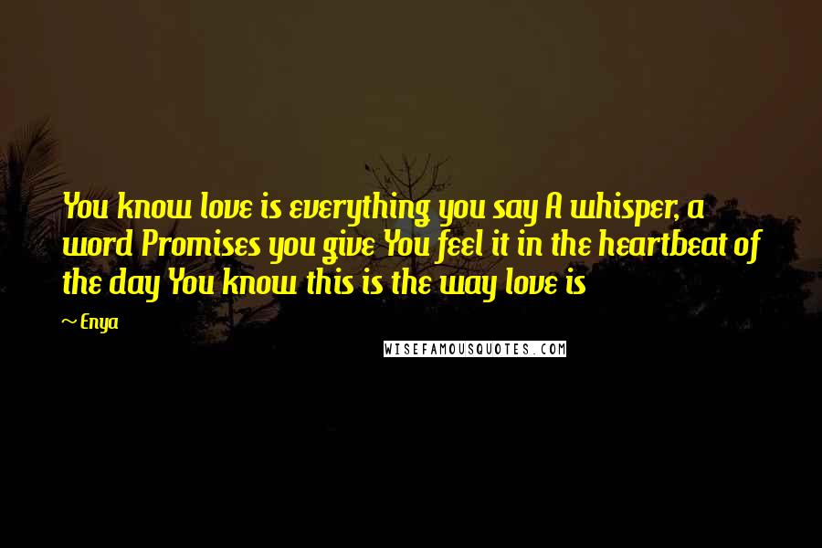 Enya Quotes: You know love is everything you say A whisper, a word Promises you give You feel it in the heartbeat of the day You know this is the way love is