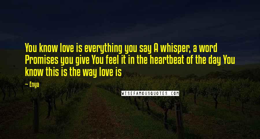 Enya Quotes: You know love is everything you say A whisper, a word Promises you give You feel it in the heartbeat of the day You know this is the way love is