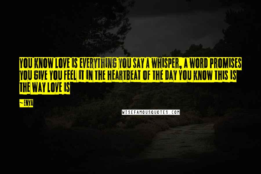 Enya Quotes: You know love is everything you say A whisper, a word Promises you give You feel it in the heartbeat of the day You know this is the way love is