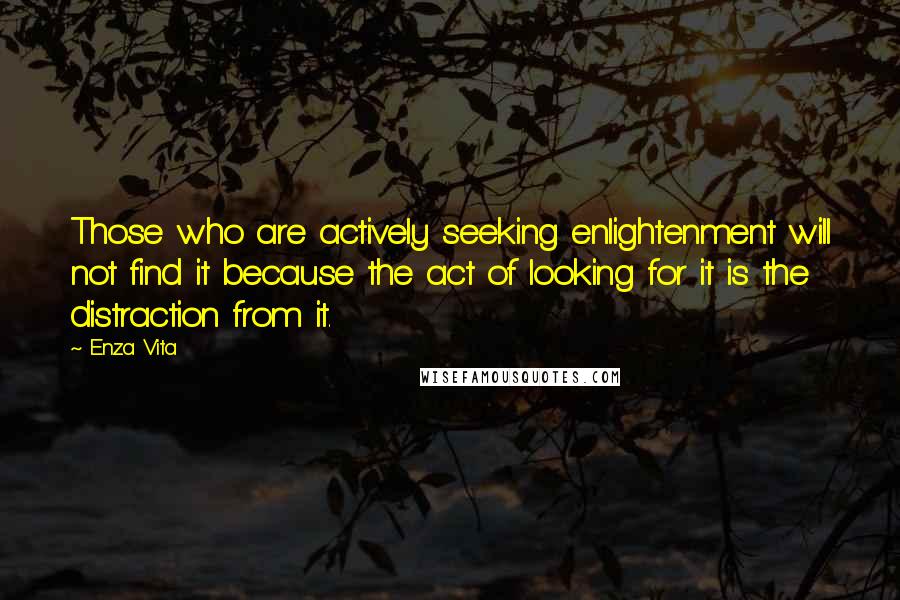 Enza Vita Quotes: Those who are actively seeking enlightenment will not find it because the act of looking for it is the distraction from it.