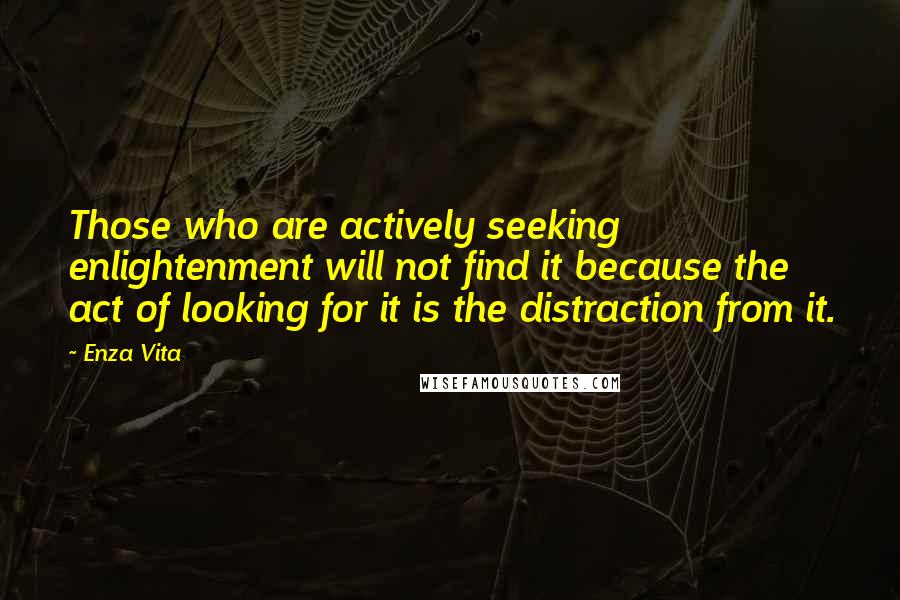 Enza Vita Quotes: Those who are actively seeking enlightenment will not find it because the act of looking for it is the distraction from it.