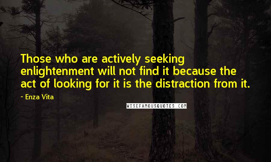 Enza Vita Quotes: Those who are actively seeking enlightenment will not find it because the act of looking for it is the distraction from it.