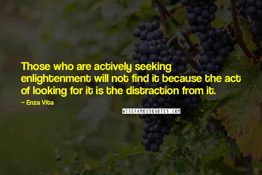 Enza Vita Quotes: Those who are actively seeking enlightenment will not find it because the act of looking for it is the distraction from it.