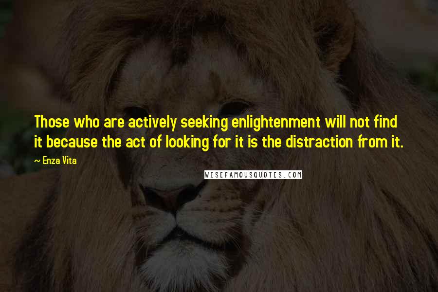 Enza Vita Quotes: Those who are actively seeking enlightenment will not find it because the act of looking for it is the distraction from it.