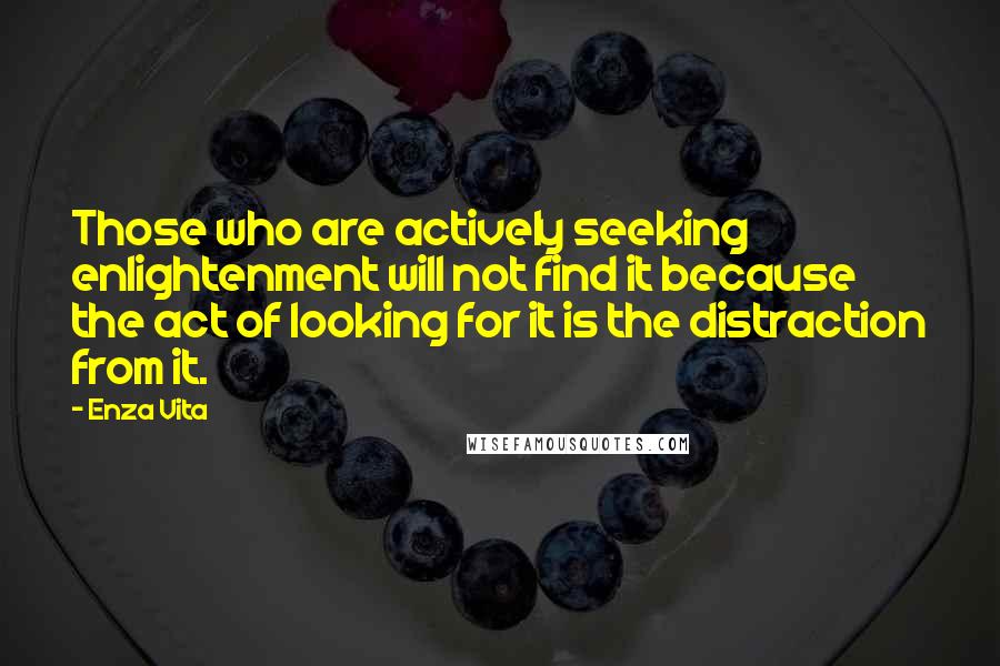Enza Vita Quotes: Those who are actively seeking enlightenment will not find it because the act of looking for it is the distraction from it.