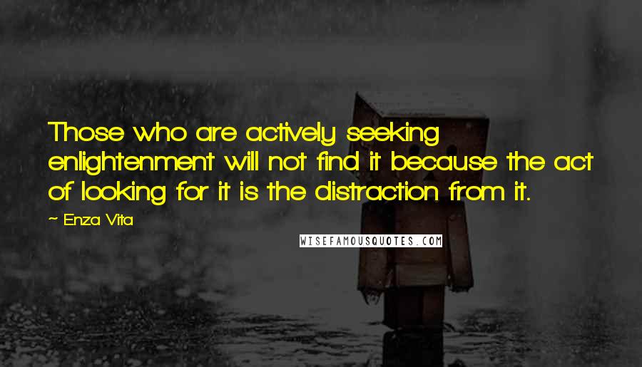 Enza Vita Quotes: Those who are actively seeking enlightenment will not find it because the act of looking for it is the distraction from it.