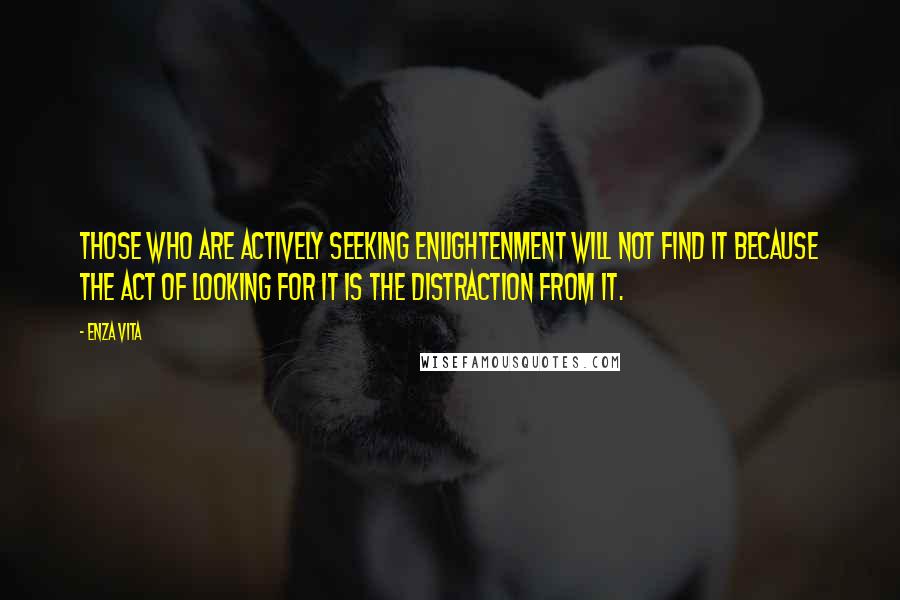 Enza Vita Quotes: Those who are actively seeking enlightenment will not find it because the act of looking for it is the distraction from it.