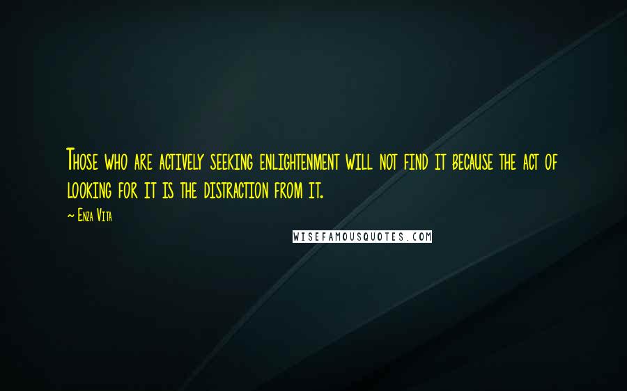 Enza Vita Quotes: Those who are actively seeking enlightenment will not find it because the act of looking for it is the distraction from it.