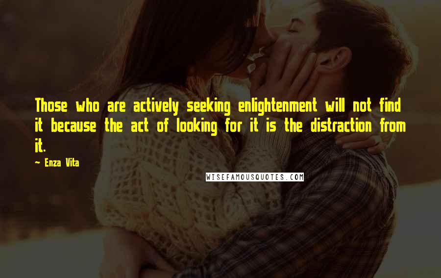 Enza Vita Quotes: Those who are actively seeking enlightenment will not find it because the act of looking for it is the distraction from it.