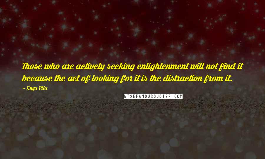 Enza Vita Quotes: Those who are actively seeking enlightenment will not find it because the act of looking for it is the distraction from it.