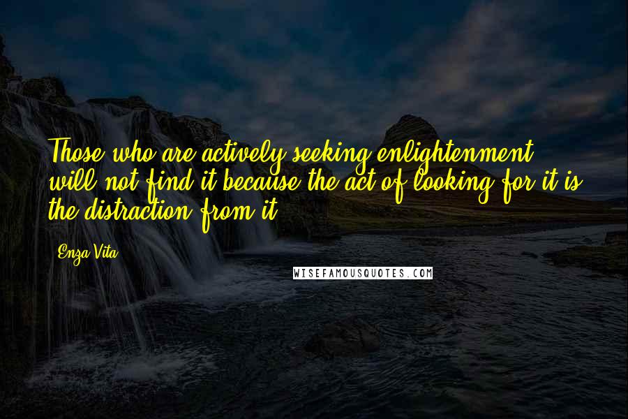 Enza Vita Quotes: Those who are actively seeking enlightenment will not find it because the act of looking for it is the distraction from it.