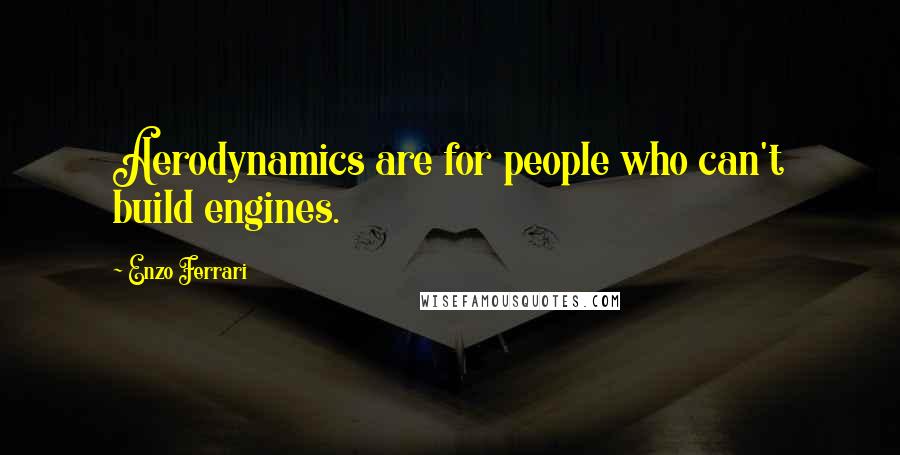 Enzo Ferrari Quotes: Aerodynamics are for people who can't build engines.