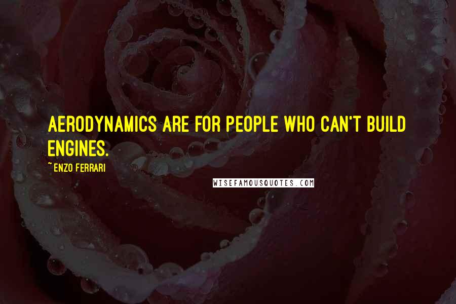 Enzo Ferrari Quotes: Aerodynamics are for people who can't build engines.