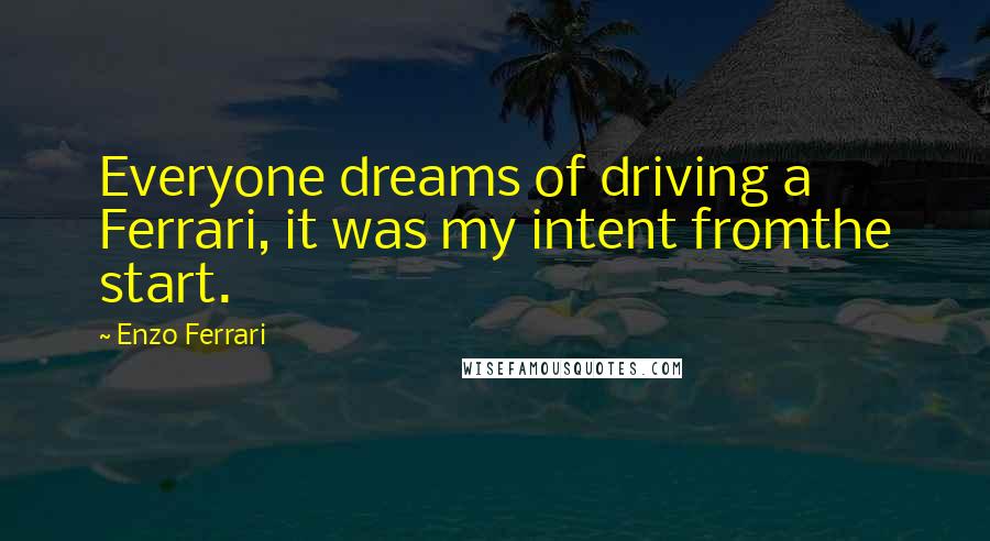 Enzo Ferrari Quotes: Everyone dreams of driving a Ferrari, it was my intent fromthe start.