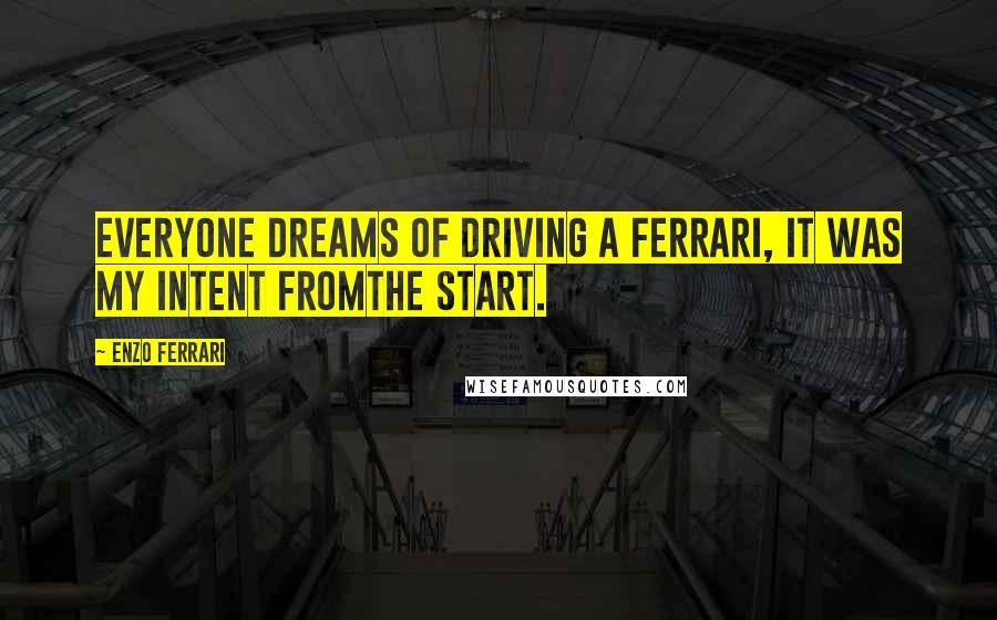 Enzo Ferrari Quotes: Everyone dreams of driving a Ferrari, it was my intent fromthe start.
