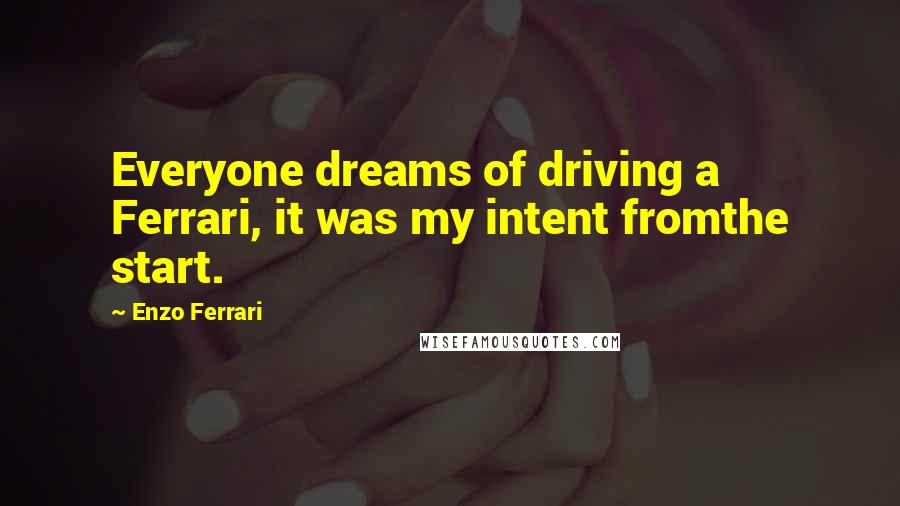 Enzo Ferrari Quotes: Everyone dreams of driving a Ferrari, it was my intent fromthe start.