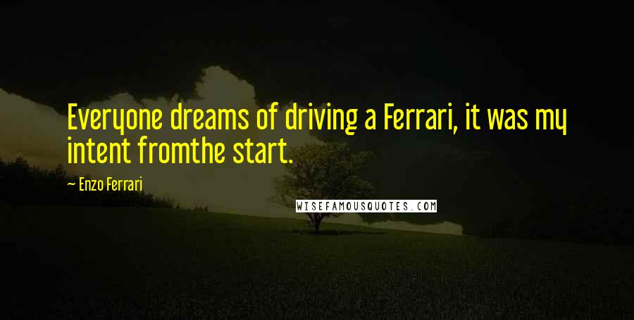 Enzo Ferrari Quotes: Everyone dreams of driving a Ferrari, it was my intent fromthe start.