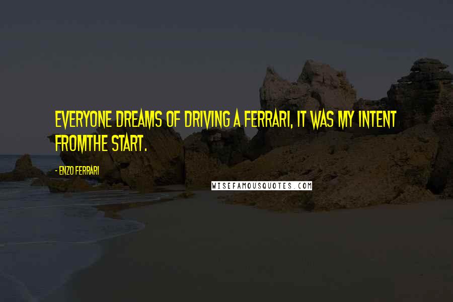 Enzo Ferrari Quotes: Everyone dreams of driving a Ferrari, it was my intent fromthe start.