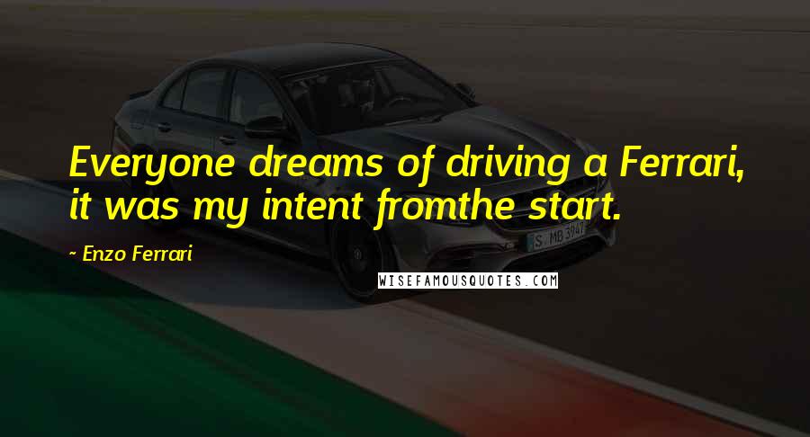 Enzo Ferrari Quotes: Everyone dreams of driving a Ferrari, it was my intent fromthe start.