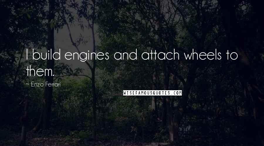 Enzo Ferrari Quotes: I build engines and attach wheels to them.