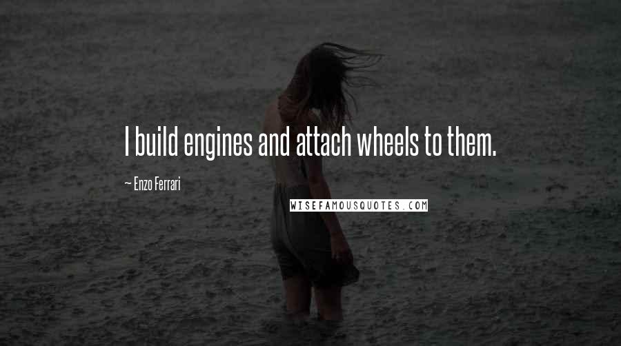 Enzo Ferrari Quotes: I build engines and attach wheels to them.
