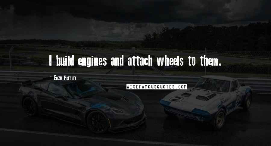 Enzo Ferrari Quotes: I build engines and attach wheels to them.