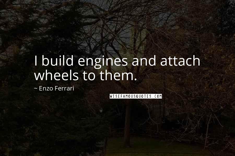 Enzo Ferrari Quotes: I build engines and attach wheels to them.