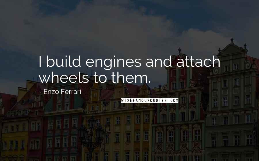 Enzo Ferrari Quotes: I build engines and attach wheels to them.