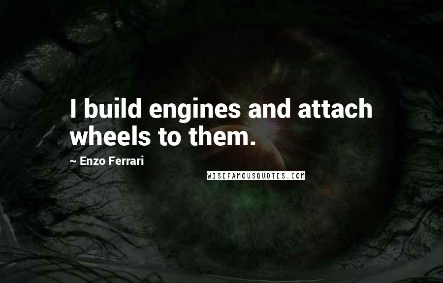 Enzo Ferrari Quotes: I build engines and attach wheels to them.