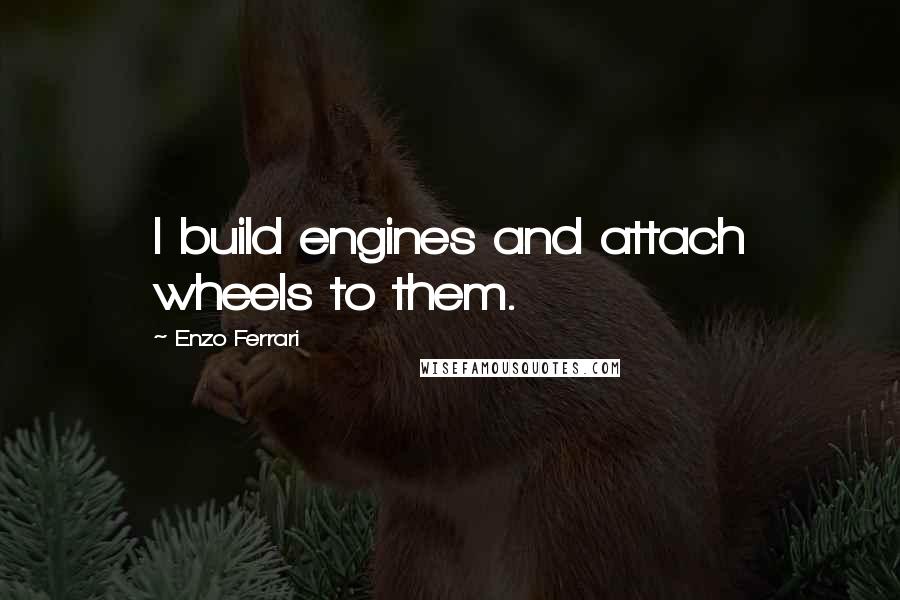 Enzo Ferrari Quotes: I build engines and attach wheels to them.