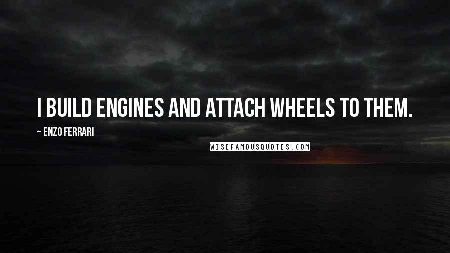 Enzo Ferrari Quotes: I build engines and attach wheels to them.