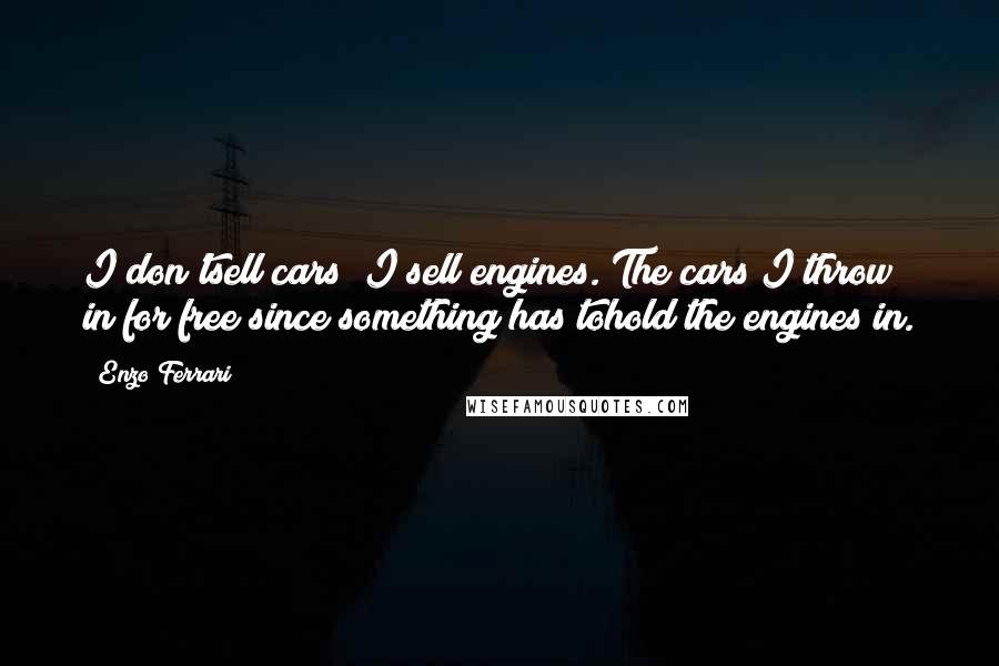 Enzo Ferrari Quotes: I don'tsell cars; I sell engines. The cars I throw in for free since something has tohold the engines in.