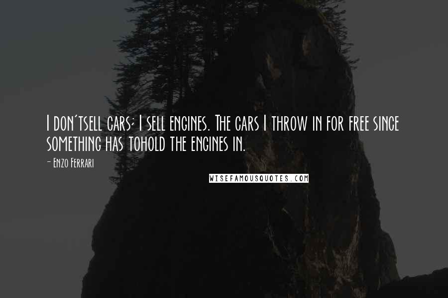 Enzo Ferrari Quotes: I don'tsell cars; I sell engines. The cars I throw in for free since something has tohold the engines in.