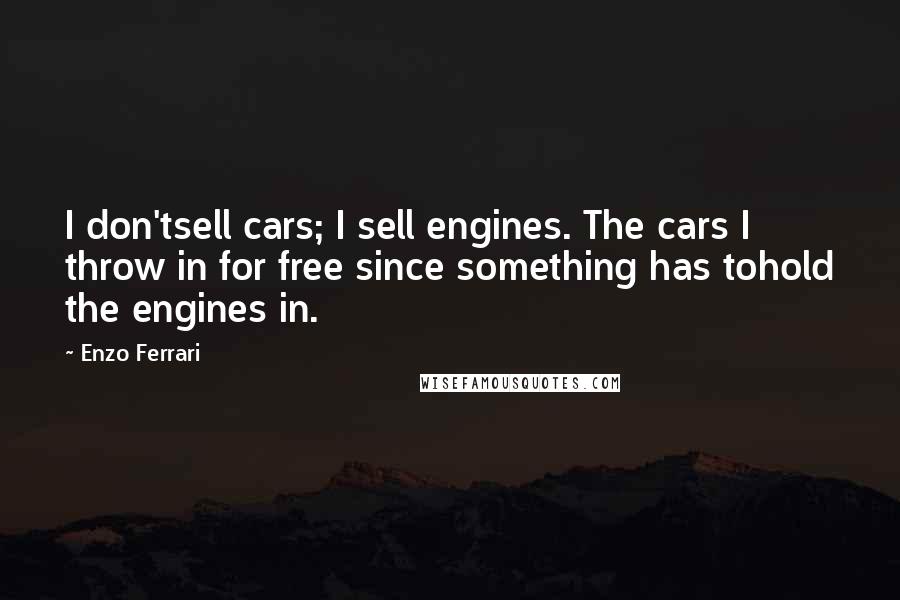 Enzo Ferrari Quotes: I don'tsell cars; I sell engines. The cars I throw in for free since something has tohold the engines in.