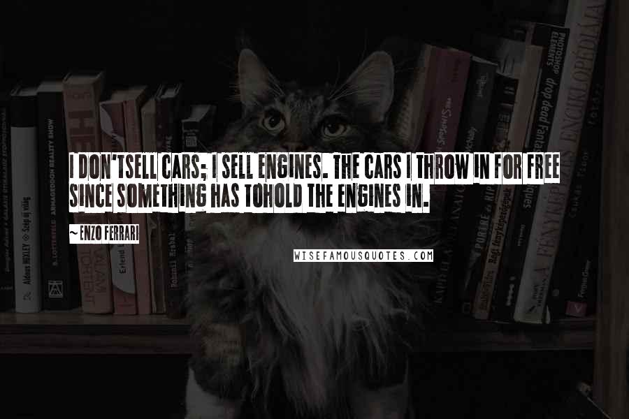 Enzo Ferrari Quotes: I don'tsell cars; I sell engines. The cars I throw in for free since something has tohold the engines in.