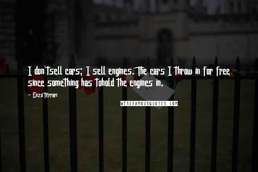 Enzo Ferrari Quotes: I don'tsell cars; I sell engines. The cars I throw in for free since something has tohold the engines in.