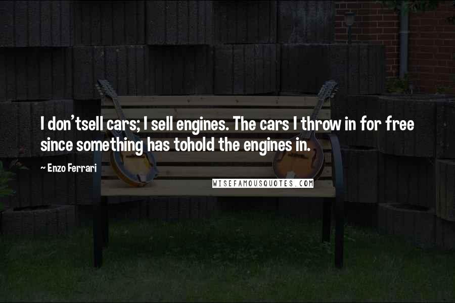 Enzo Ferrari Quotes: I don'tsell cars; I sell engines. The cars I throw in for free since something has tohold the engines in.