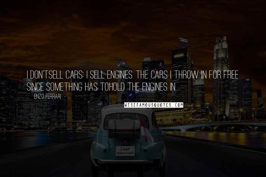 Enzo Ferrari Quotes: I don'tsell cars; I sell engines. The cars I throw in for free since something has tohold the engines in.